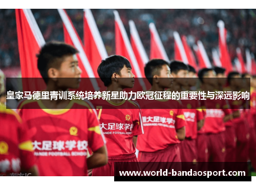 皇家马德里青训系统培养新星助力欧冠征程的重要性与深远影响
