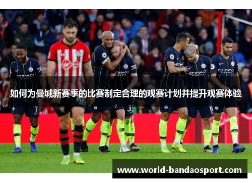 如何为曼城新赛季的比赛制定合理的观赛计划并提升观赛体验