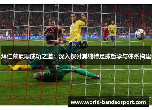 拜仁慕尼黑成功之道：深入探讨其独特足球哲学与体系构建