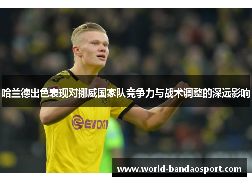 哈兰德出色表现对挪威国家队竞争力与战术调整的深远影响