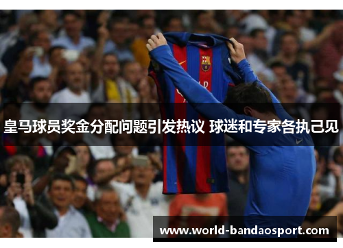皇马球员奖金分配问题引发热议 球迷和专家各执己见