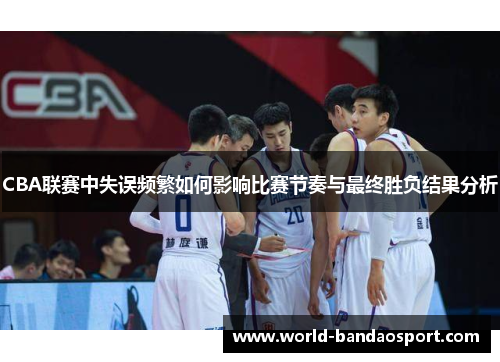 CBA联赛中失误频繁如何影响比赛节奏与最终胜负结果分析