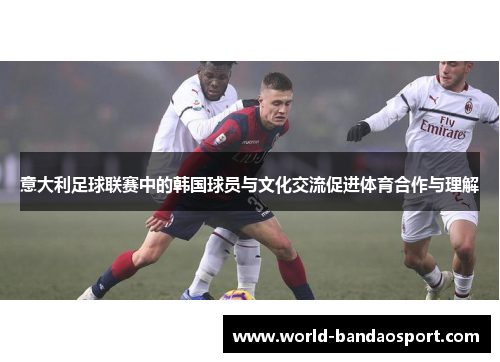 意大利足球联赛中的韩国球员与文化交流促进体育合作与理解