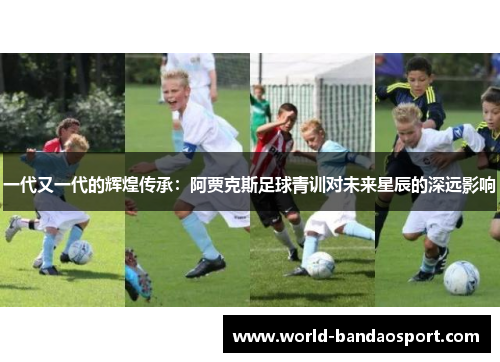 一代又一代的辉煌传承：阿贾克斯足球青训对未来星辰的深远影响