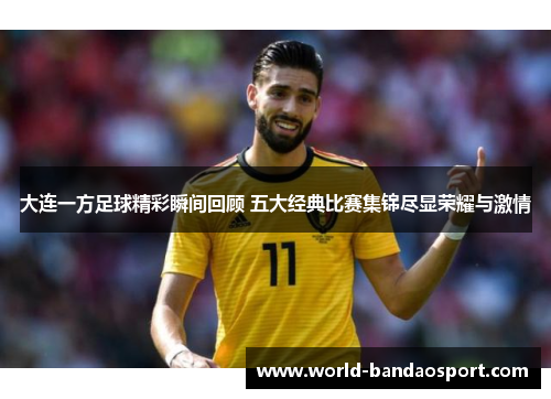 大连一方足球精彩瞬间回顾 五大经典比赛集锦尽显荣耀与激情