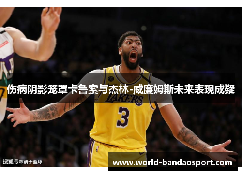 伤病阴影笼罩卡鲁索与杰林-威廉姆斯未来表现成疑