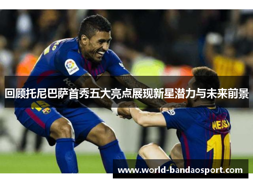 回顾托尼巴萨首秀五大亮点展现新星潜力与未来前景