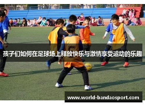 孩子们如何在足球场上释放快乐与激情享受运动的乐趣
