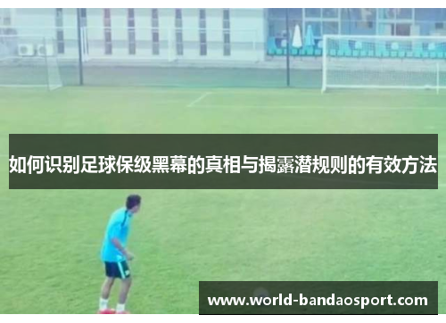 如何识别足球保级黑幕的真相与揭露潜规则的有效方法