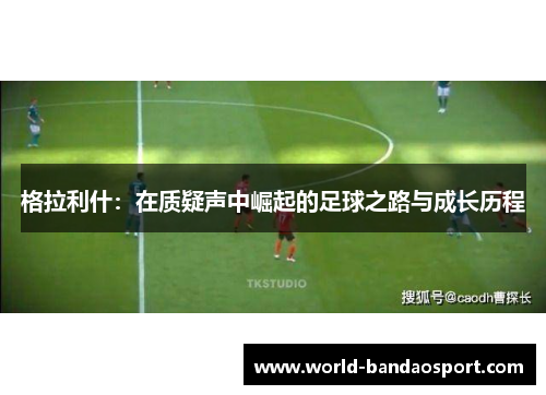 格拉利什：在质疑声中崛起的足球之路与成长历程