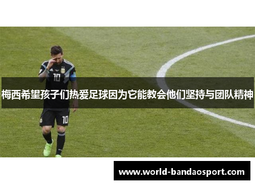 梅西希望孩子们热爱足球因为它能教会他们坚持与团队精神