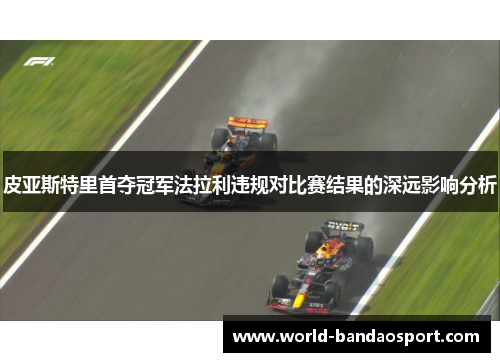 皮亚斯特里首夺冠军法拉利违规对比赛结果的深远影响分析