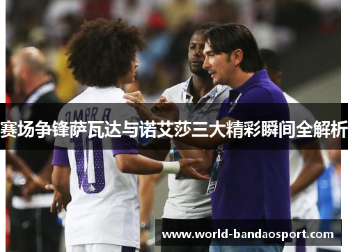 赛场争锋萨瓦达与诺艾莎三大精彩瞬间全解析