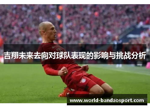 吉翔未来去向对球队表现的影响与挑战分析
