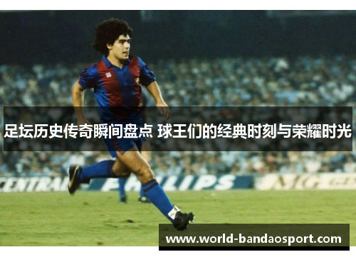 足坛历史传奇瞬间盘点 球王们的经典时刻与荣耀时光