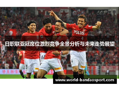 日职联亚冠席位激烈竞争全景分析与未来走势展望