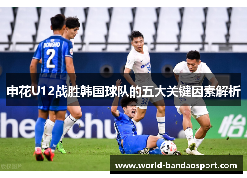 申花U12战胜韩国球队的五大关键因素解析