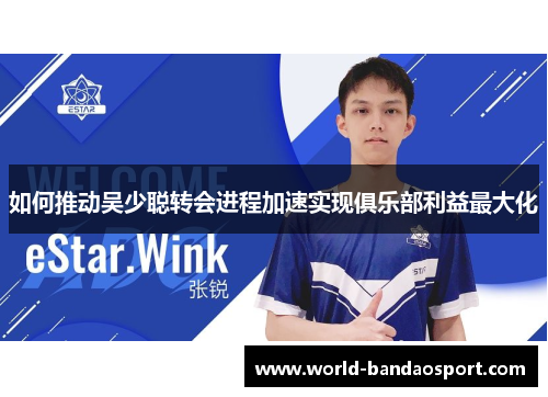 如何推动吴少聪转会进程加速实现俱乐部利益最大化