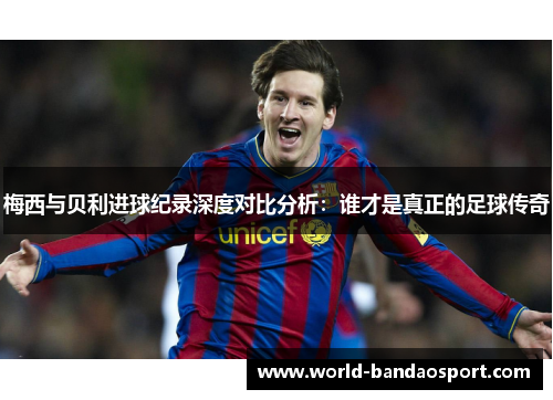 梅西与贝利进球纪录深度对比分析：谁才是真正的足球传奇