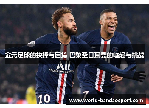 金元足球的抉择与困境 巴黎圣日耳曼的崛起与挑战