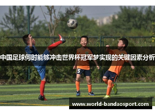 中国足球何时能够冲击世界杯冠军梦实现的关键因素分析