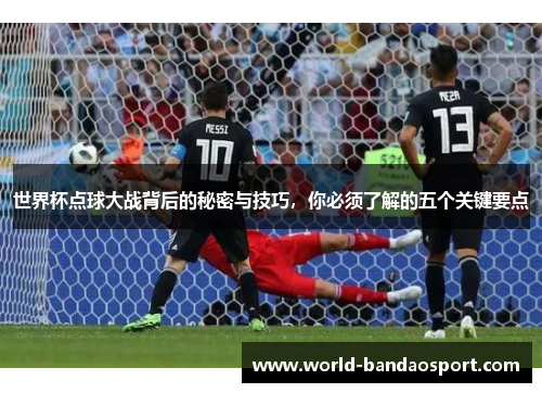 世界杯点球大战背后的秘密与技巧，你必须了解的五个关键要点