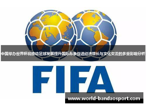 中国举办世界杯将推动足球发展提升国际形象促进经济增长与文化交流的多重影响分析