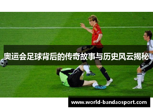 奥运会足球背后的传奇故事与历史风云揭秘