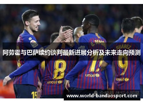 阿劳霍与巴萨续约谈判最新进展分析及未来走向预测