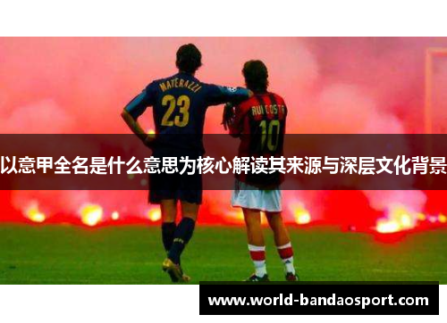 以意甲全名是什么意思为核心解读其来源与深层文化背景