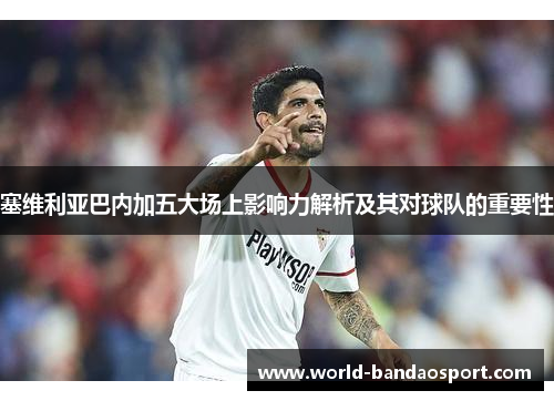 塞维利亚巴内加五大场上影响力解析及其对球队的重要性