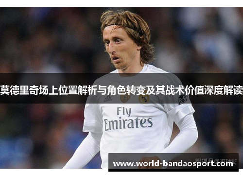 莫德里奇场上位置解析与角色转变及其战术价值深度解读
