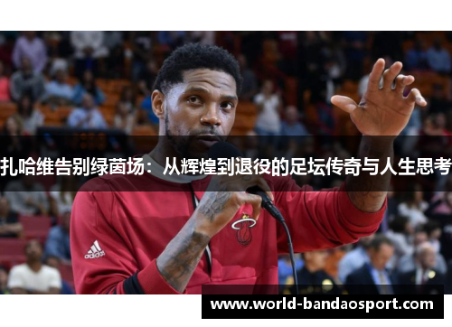 扎哈维告别绿茵场：从辉煌到退役的足坛传奇与人生思考