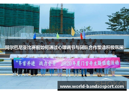 阿尔巴尼亚比赛前如何通过心理调节与团队合作塑造积极氛围