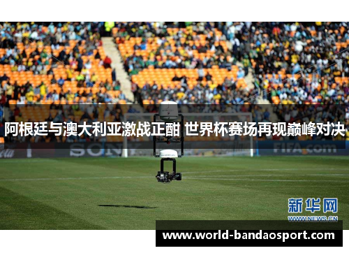 阿根廷与澳大利亚激战正酣 世界杯赛场再现巅峰对决