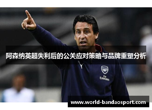 阿森纳英超失利后的公关应对策略与品牌重塑分析