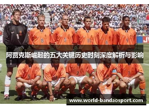 阿贾克斯崛起的五大关键历史时刻深度解析与影响