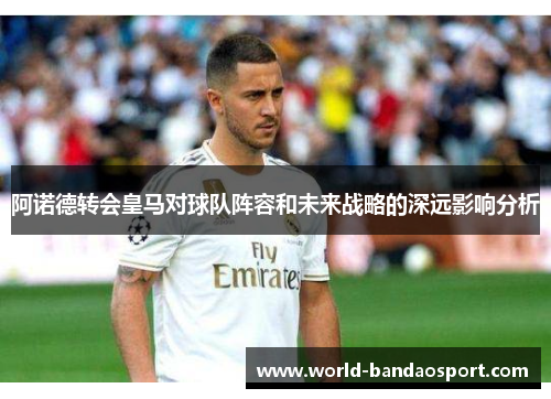 阿诺德转会皇马对球队阵容和未来战略的深远影响分析