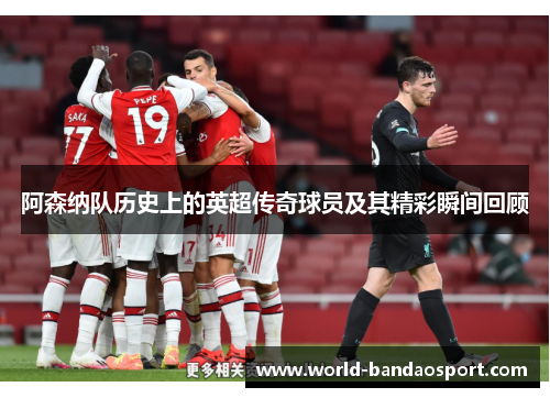 阿森纳队历史上的英超传奇球员及其精彩瞬间回顾