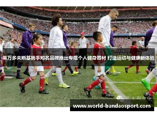 莱万多夫斯基携手知名品牌推出专属个人健身器材 打造运动与健康新体验
