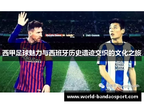西甲足球魅力与西班牙历史遗迹交织的文化之旅