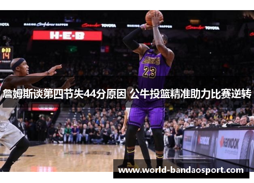 詹姆斯谈第四节失44分原因 公牛投篮精准助力比赛逆转