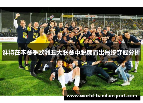 谁将在本赛季欧洲五大联赛中脱颖而出最终夺冠分析 谁将在本赛季欧洲五大联赛中脱颖而出最终夺冠分析