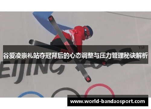 谷爱凌崇礼站夺冠背后的心态调整与压力管理秘诀解析