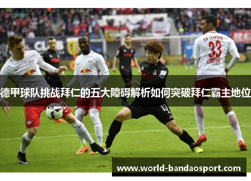 德甲球队挑战拜仁的五大障碍解析如何突破拜仁霸主地位 德甲球队挑战拜仁的五大障碍解析如何突破拜仁霸主地位