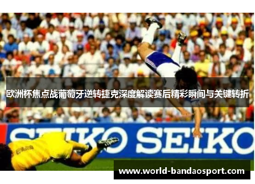 欧洲杯焦点战葡萄牙逆转捷克深度解读赛后精彩瞬间与关键转折