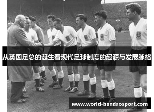 从英国足总的诞生看现代足球制度的起源与发展脉络 从英国足总的诞生看现代足球制度的起源与发展脉络