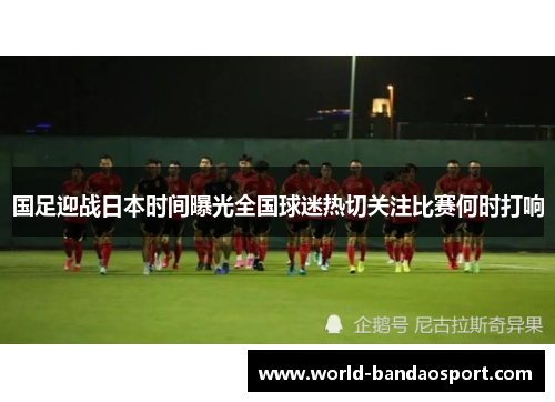 国足迎战日本时间曝光全国球迷热切关注比赛何时打响