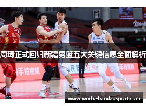 周琦正式回归新疆男篮五大关键信息全面解析