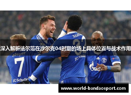 深入解析法尔范在沙尔克04时期的场上具体位置与战术作用